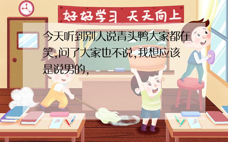 今天听到别人说青头鸭大家都在笑,问了大家也不说,我想应该是说男的,