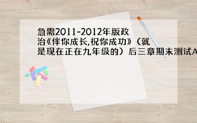 急需2011-2012年版政治《伴你成长,祝你成功》（就是现在正在九年级的）后三章期末测试ABC的选择题答案,