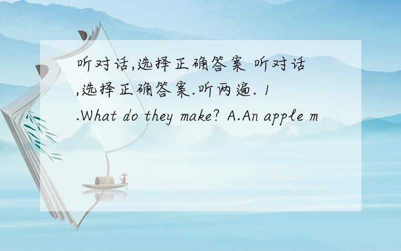 听对话,选择正确答案 听对话,选择正确答案.听两遍. 1.What do they make? A.An apple m