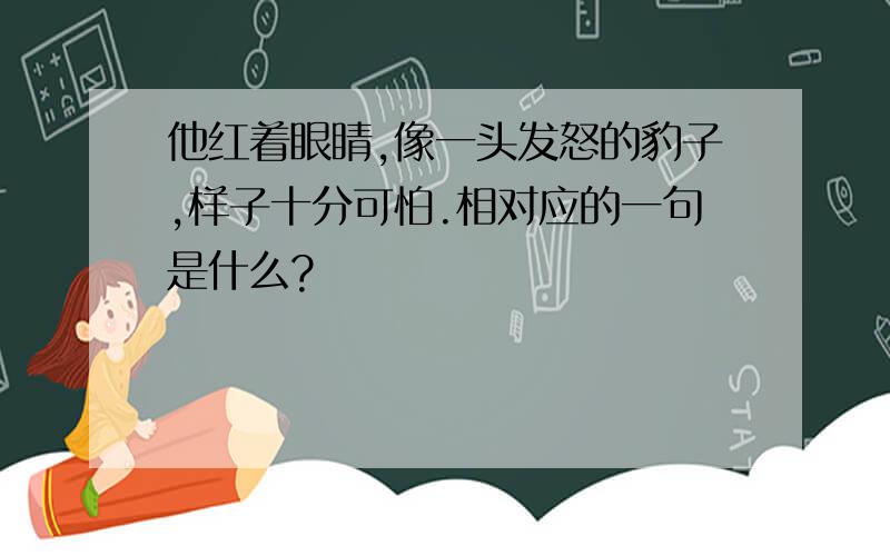 他红着眼睛,像一头发怒的豹子,样子十分可怕.相对应的一句是什么?