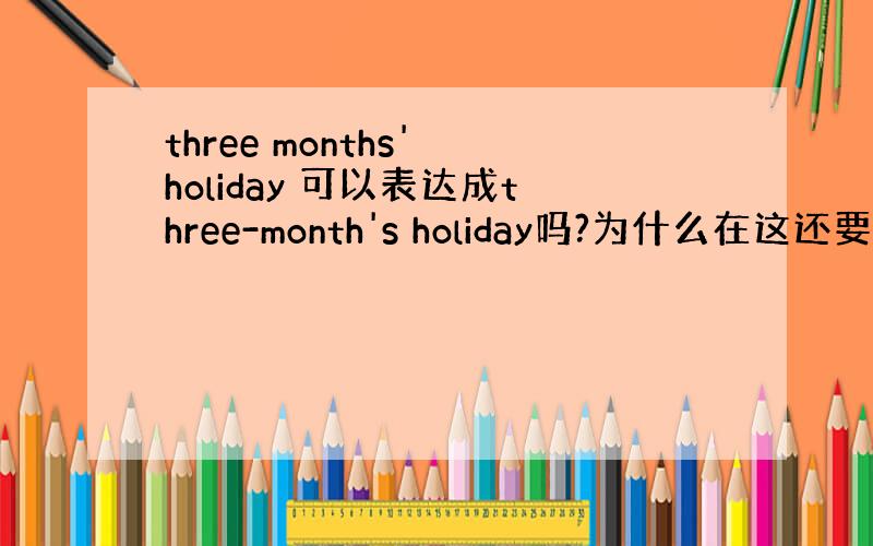 three months' holiday 可以表达成three-month's holiday吗?为什么在这还要