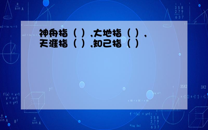 神舟指（ ）,大地指（ ）,天涯指（ ）,知己指（ ）