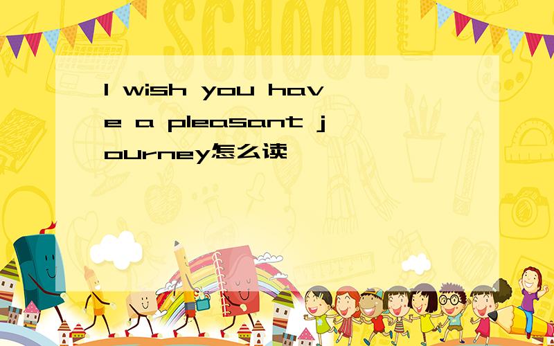 I wish you have a pleasant journey怎么读