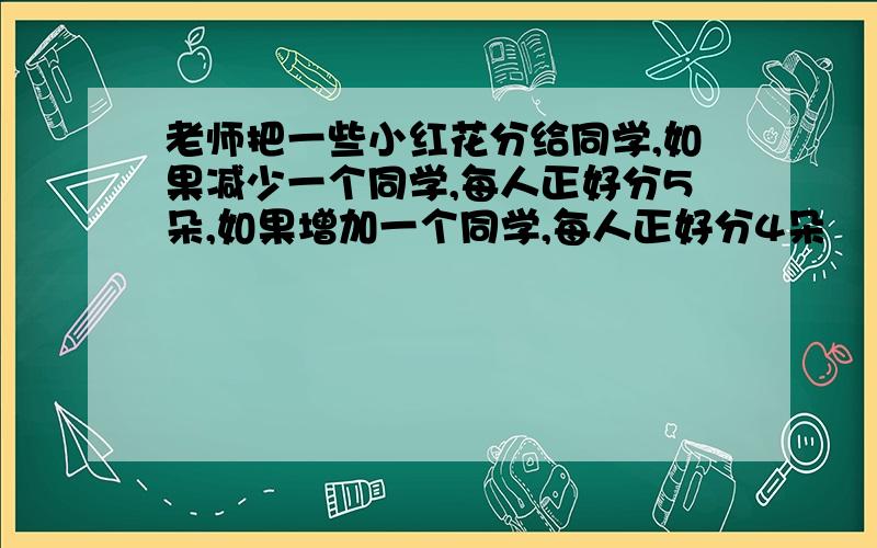 老师把一些小红花分给同学,如果减少一个同学,每人正好分5朵,如果增加一个同学,每人正好分4朵