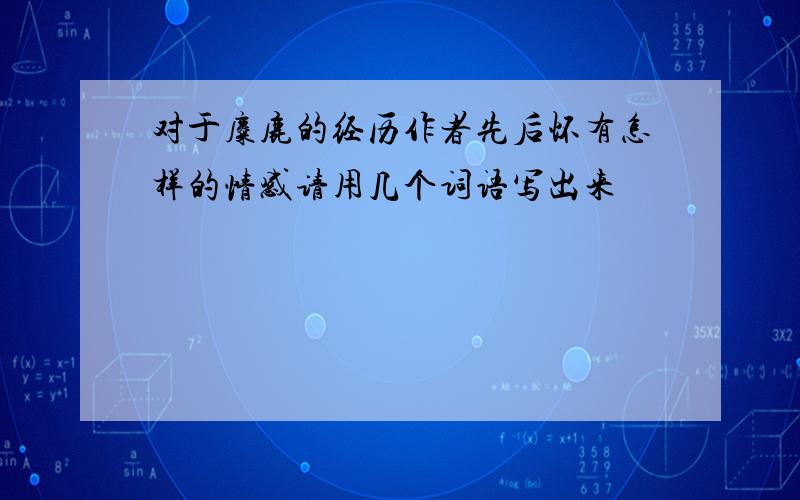 对于麋鹿的经历作者先后怀有怎样的情感请用几个词语写出来