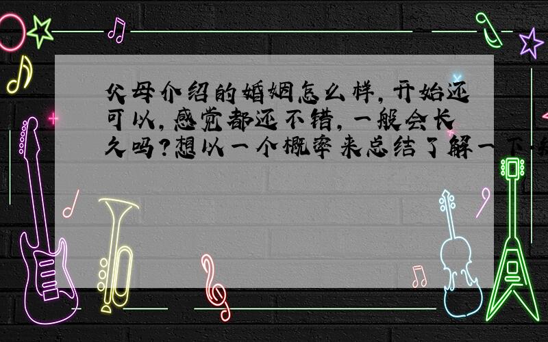 父母介绍的婚姻怎么样,开始还可以,感觉都还不错,一般会长久吗?想以一个概率来总结了解一下.知道的回答,直接重点,废话多的