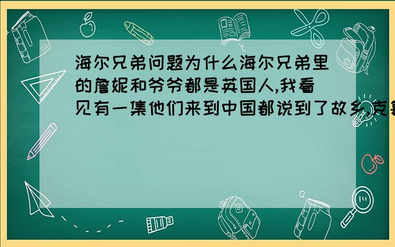 海尔兄弟问题为什么海尔兄弟里的詹妮和爷爷都是英国人,我看见有一集他们来到中国都说到了故乡,克鲁德是哪过人?如果不是中国人