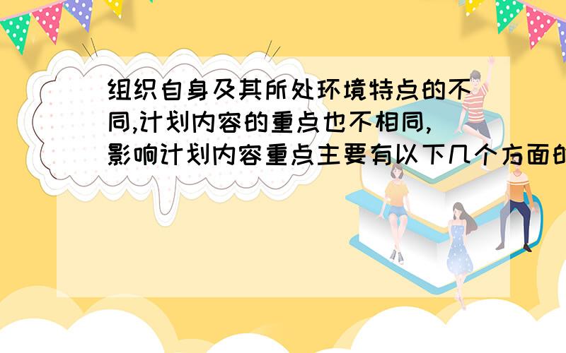 组织自身及其所处环境特点的不同,计划内容的重点也不相同,影响计划内容重点主要有以下几个方面的因素?