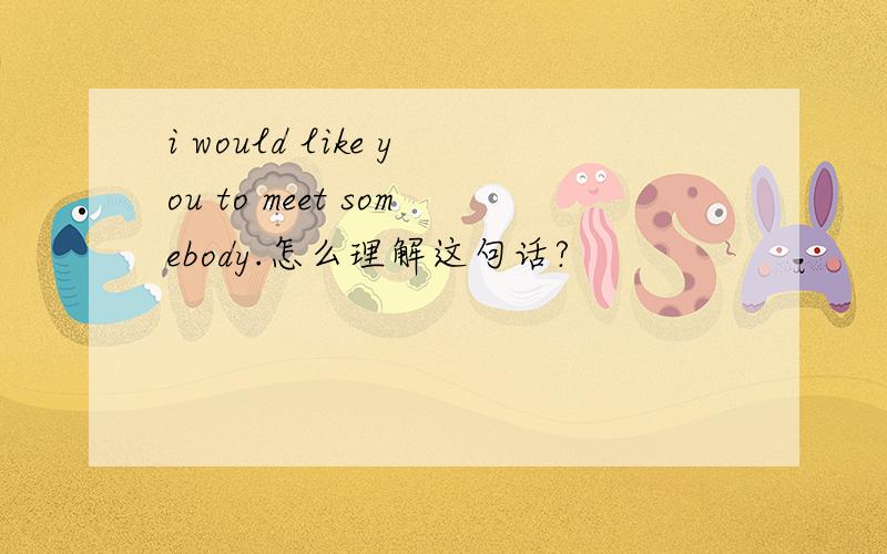 i would like you to meet somebody.怎么理解这句话?