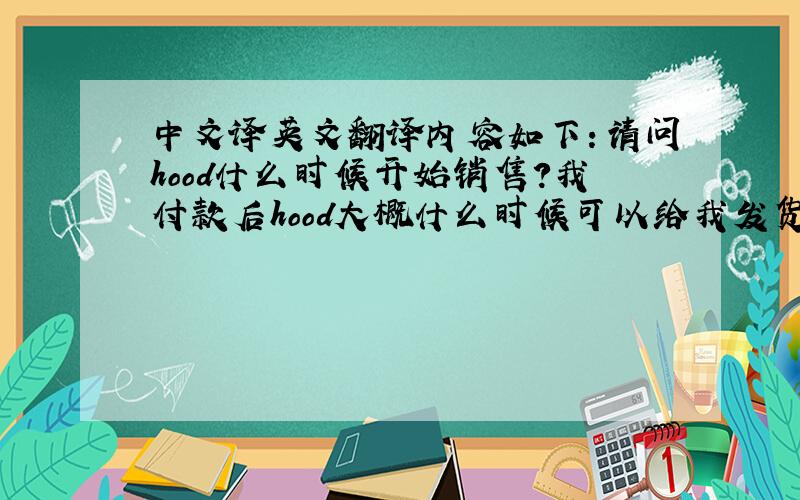 中文译英文翻译内容如下：请问hood什么时候开始销售?我付款后hood大概什么时候可以给我发货,我这边hood很畅销,客