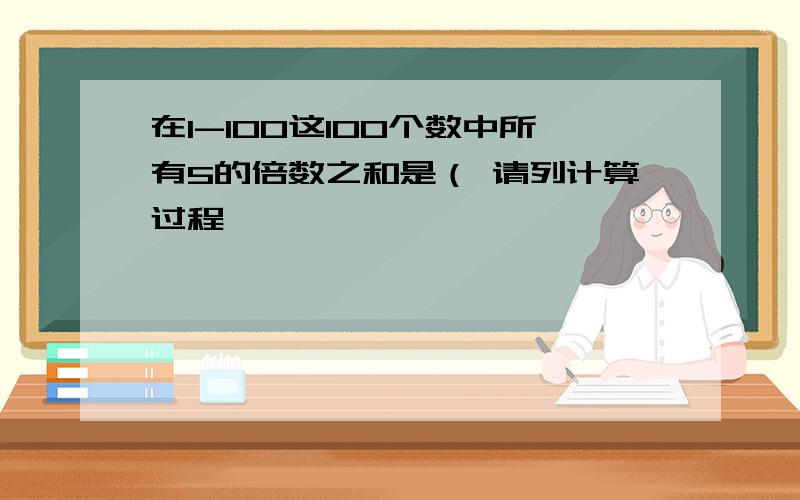 在1-100这100个数中所有5的倍数之和是（ 请列计算过程