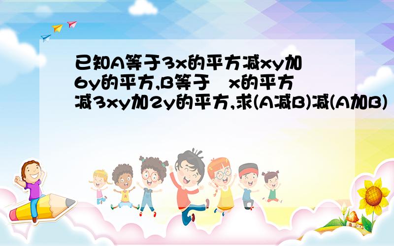 已知A等于3x的平方减xy加6y的平方,B等于﹣x的平方减3xy加2y的平方,求(A减B)减(A加B)