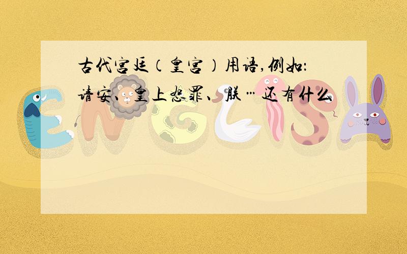 古代宫廷（皇宫）用语,例如：请安、皇上恕罪、朕…还有什么