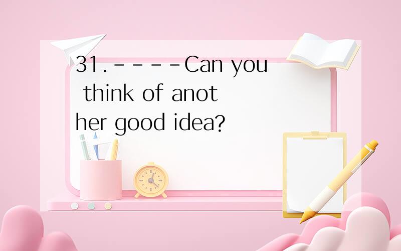 31.----Can you think of another good idea?