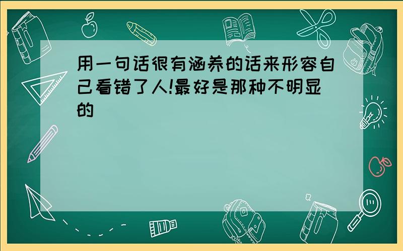 用一句话很有涵养的话来形容自己看错了人!最好是那种不明显的