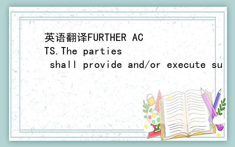 英语翻译FURTHER ACTS.The parties shall provide and/or execute su