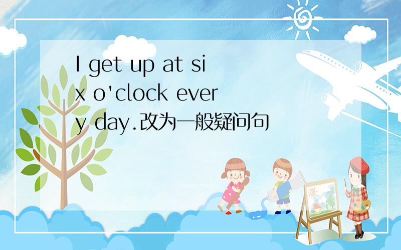 I get up at six o'clock every day.改为一般疑问句