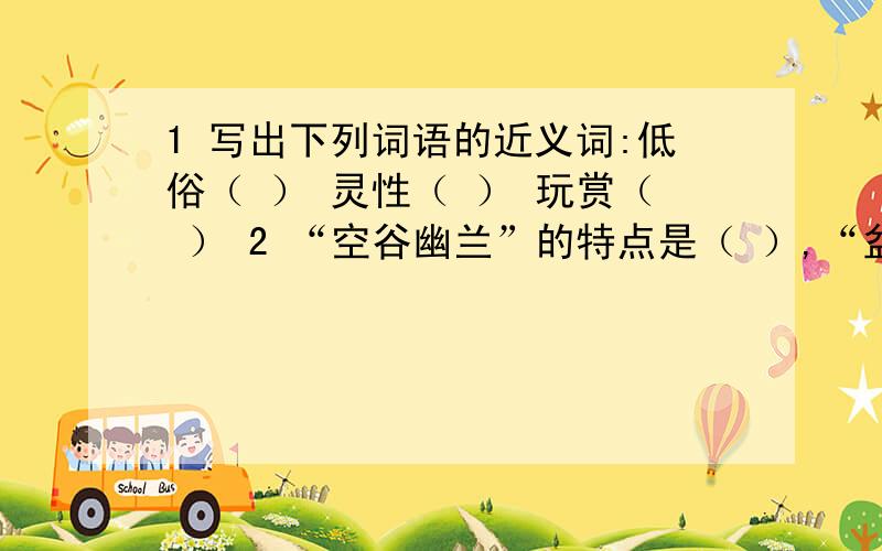 1 写出下列词语的近义词:低俗（ ） 灵性（ ） 玩赏（ ） 2 “空谷幽兰”的特点是（ ）,“盆景家兰”的特