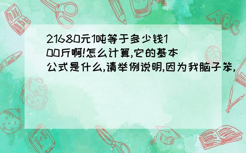 21680元1吨等于多少钱100斤啊!怎么计算,它的基本公式是什么,请举例说明,因为我脑子笨,