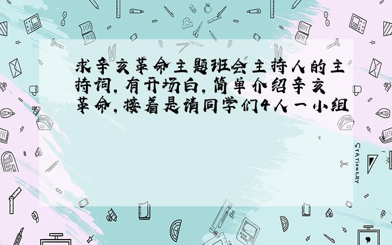 求辛亥革命主题班会主持人的主持词,有开场白,简单介绍辛亥革命,接着是请同学们4人一小组