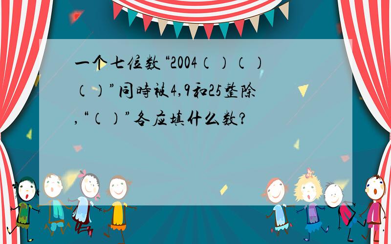 一个七位数“2004（）（）（）”同时被4,9和25整除,“（）”各应填什么数?