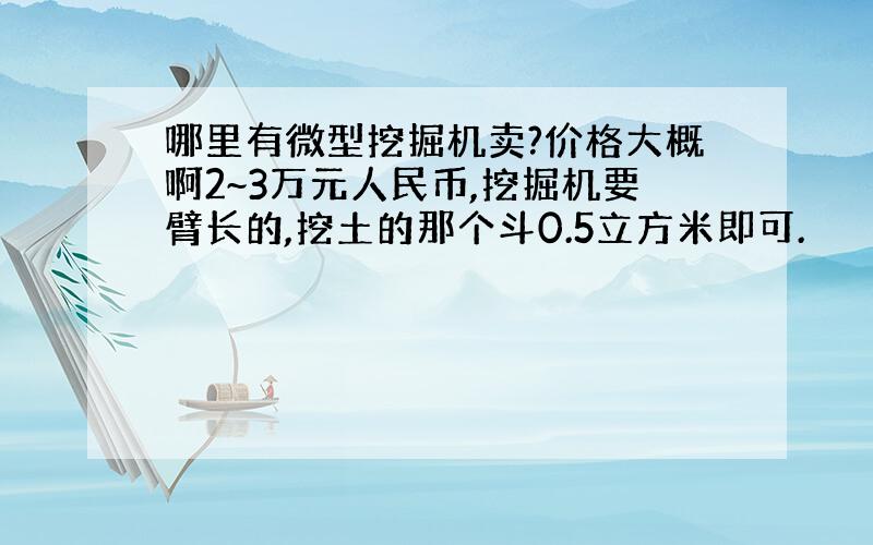 哪里有微型挖掘机卖?价格大概啊2~3万元人民币,挖掘机要臂长的,挖土的那个斗0.5立方米即可.