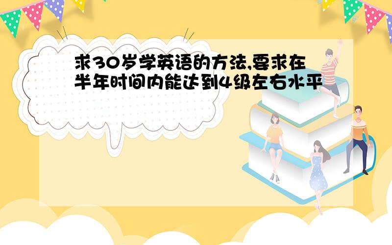 求30岁学英语的方法,要求在半年时间内能达到4级左右水平