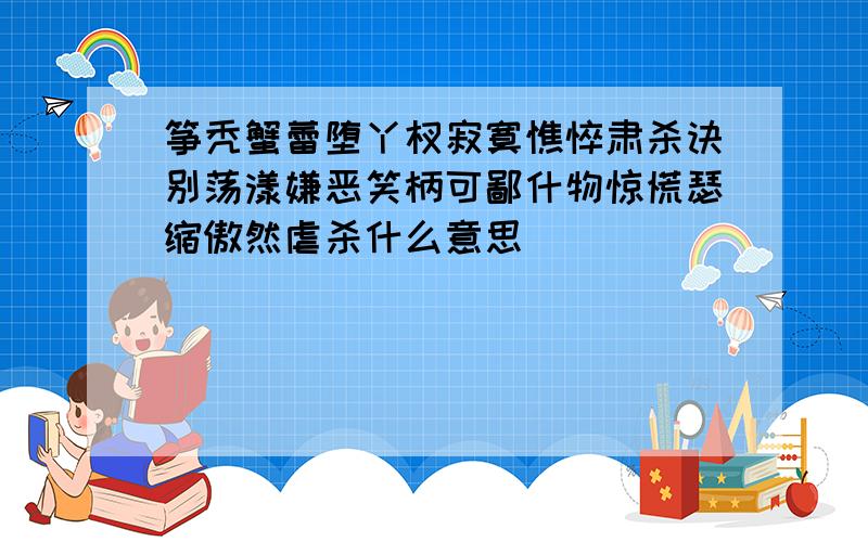 筝秃蟹蕾堕丫杈寂寞憔悴肃杀诀别荡漾嫌恶笑柄可鄙什物惊慌瑟缩傲然虐杀什么意思