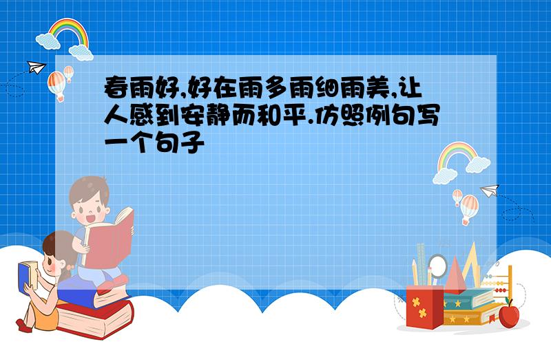 春雨好,好在雨多雨细雨美,让人感到安静而和平.仿照例句写一个句子