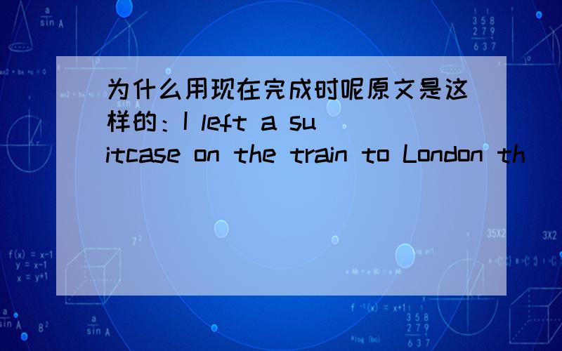 为什么用现在完成时呢原文是这样的：I left a suitcase on the train to London th