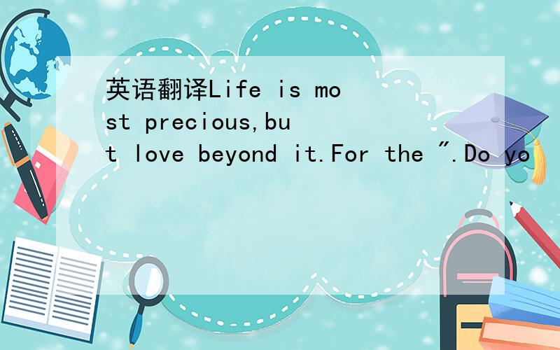 英语翻译Life is most precious,but love beyond it.For the 