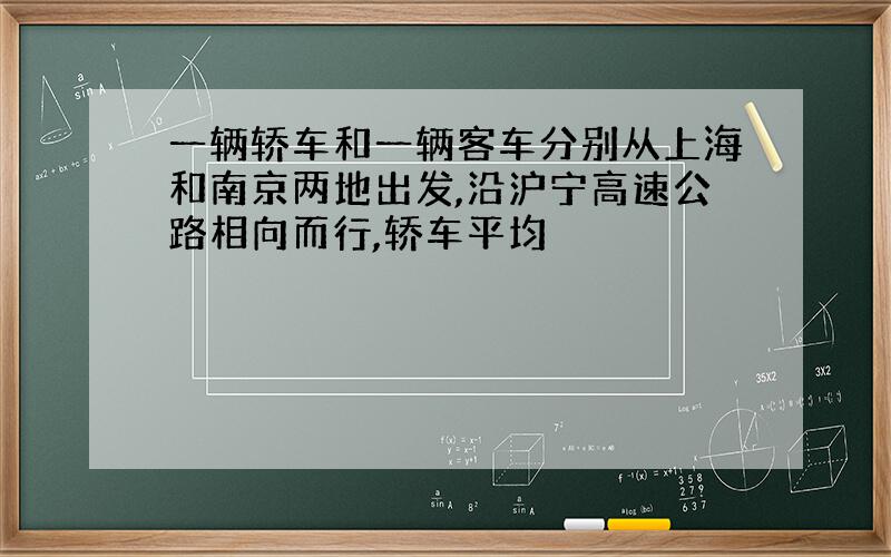 一辆轿车和一辆客车分别从上海和南京两地出发,沿沪宁高速公路相向而行,轿车平均