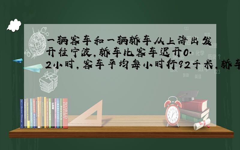 一辆客车和一辆轿车从上海出发开往宁波,轿车比客车迟开0.2小时,客车平均每小时行92千米,轿车平均每小时