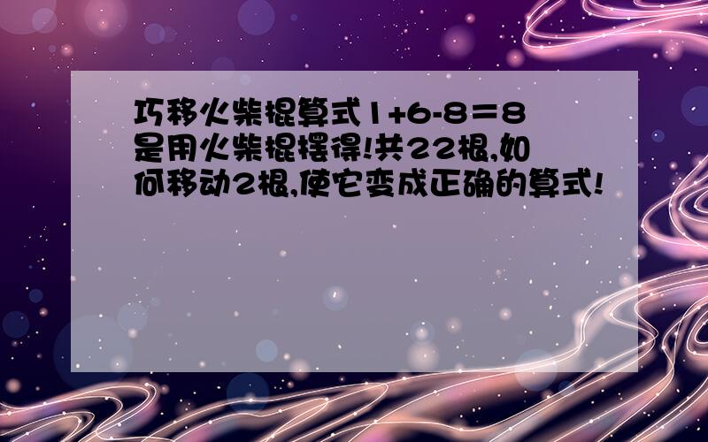 巧移火柴棍算式1+6-8＝8是用火柴棍摆得!共22根,如何移动2根,使它变成正确的算式!