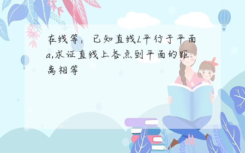 在线等：已知直线L平行于平面a,求证直线上各点到平面的距离相等