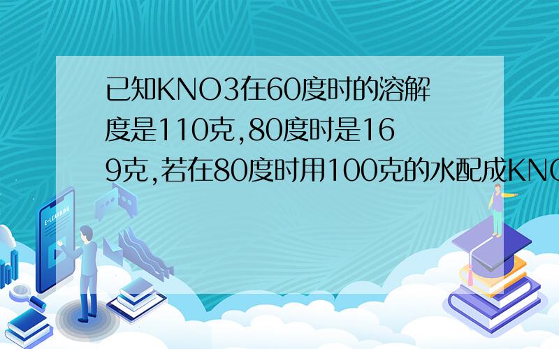 已知KNO3在60度时的溶解度是110克,80度时是169克,若在80度时用100克的水配成KNO3的饱和溶液,然后降温