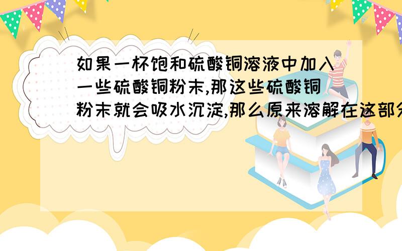 如果一杯饱和硫酸铜溶液中加入一些硫酸铜粉末,那这些硫酸铜粉末就会吸水沉淀,那么原来溶解在这部分水里的硫酸铜也会析出来,可