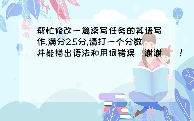 帮忙修改一篇读写任务的英语写作.满分25分,请打一个分数并能指出语法和用词错误`谢谢``!