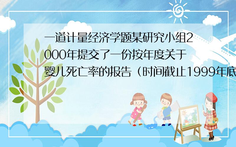 一道计量经济学题某研究小组2000年提交了一份按年度关于婴儿死亡率的报告（时间截止1999年底）,小组使用了一个回归方程