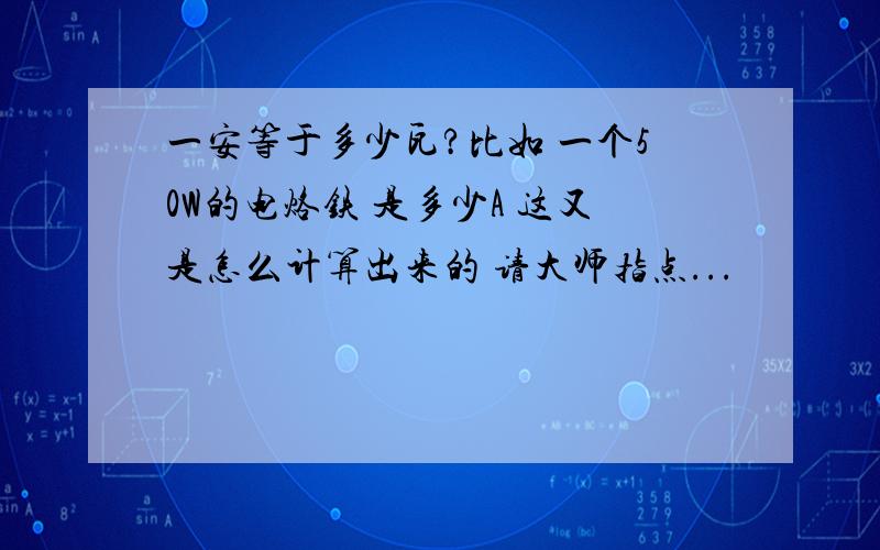 一安等于多少瓦?比如 一个50W的电烙铁 是多少A 这又是怎么计算出来的 请大师指点...