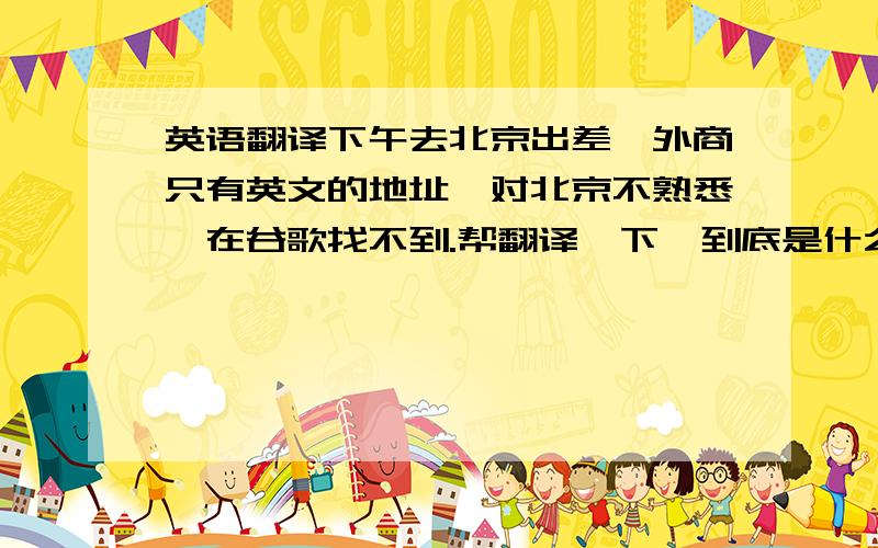 英语翻译下午去北京出差,外商只有英文的地址,对北京不熟悉,在谷歌找不到.帮翻译一下,到底是什么地方.Beijing 6-