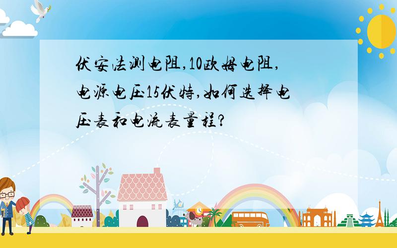 伏安法测电阻,10欧姆电阻,电源电压15伏特,如何选择电压表和电流表量程?