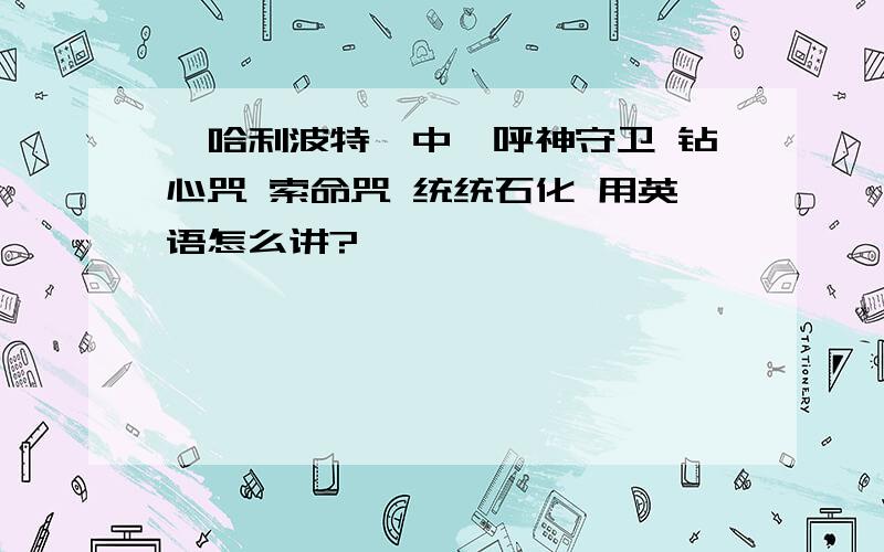 《哈利波特》中,呼神守卫 钻心咒 索命咒 统统石化 用英语怎么讲?