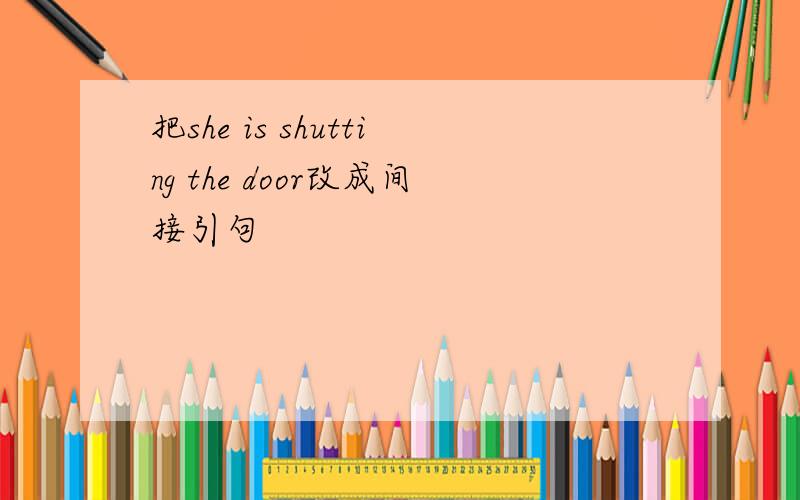 把she is shutting the door改成间接引句