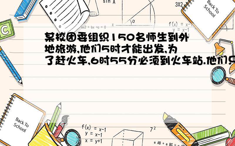 某校团委组织150名师生到外地旅游,他们5时才能出发,为了赶火车,6时55分必须到火车站.他们只有一辆可乘