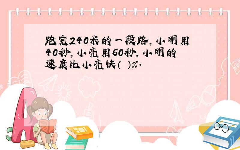 跑完240米的一段路,小明用40秒,小亮用60秒,小明的速度比小亮快（ ）％.