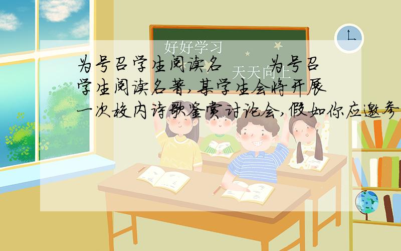 为号召学生阅读名 　　为号召学生阅读名著,某学生会将开展一次校内诗歌鉴赏讨论会,假如你应邀参加这次活动并发言,请你为