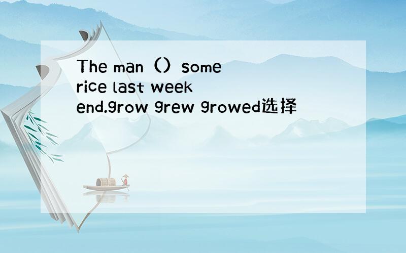 The man（）some rice last weekend.grow grew growed选择