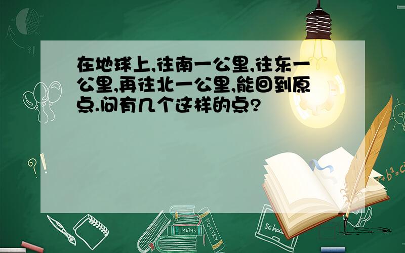 在地球上,往南一公里,往东一公里,再往北一公里,能回到原点.问有几个这样的点?