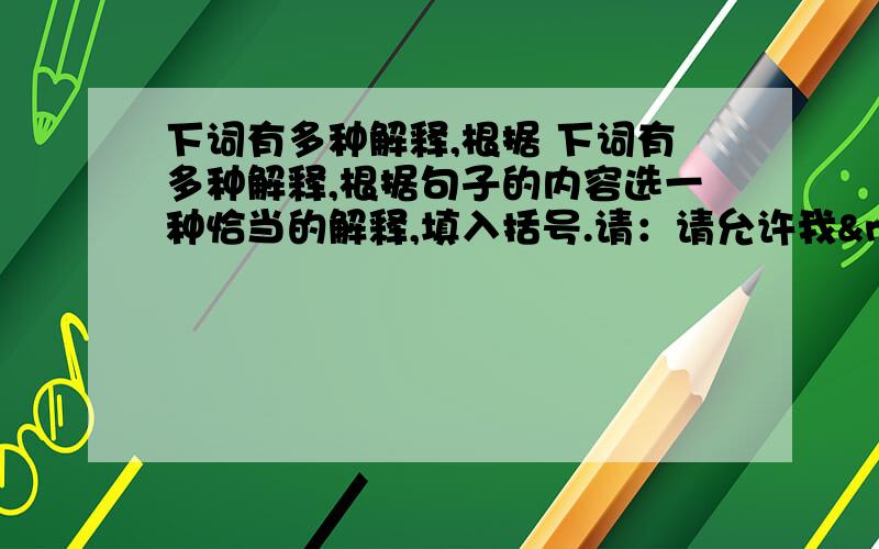 下词有多种解释,根据 下词有多种解释,根据句子的内容选一种恰当的解释,填入括号.请：请允许我 、请你 